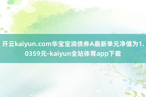 开云kaiyun.com华宝宝润债券A最新单元净值为1.0359元-kaiyun全站体育app下载