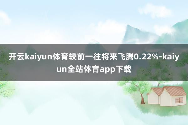 开云kaiyun体育较前一往将来飞腾0.22%-kaiyun全站体育app下载