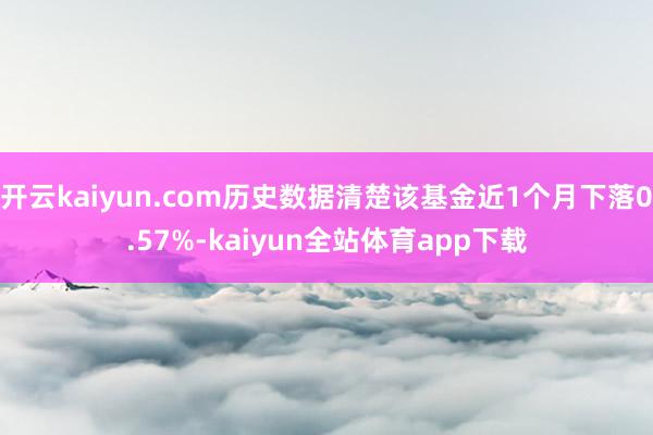 开云kaiyun.com历史数据清楚该基金近1个月下落0.57%-kaiyun全站体育app下载