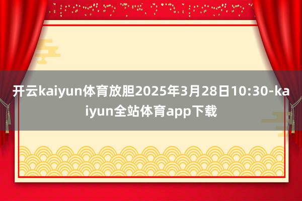 开云kaiyun体育放胆2025年3月28日10:30-kaiyun全站体育app下载