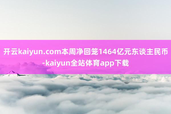开云kaiyun.com本周净回笼1464亿元东谈主民币-kaiyun全站体育app下载