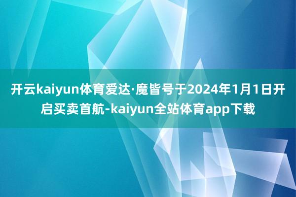 开云kaiyun体育爱达·魔皆号于2024年1月1日开启买卖首航-kaiyun全站体育app下载