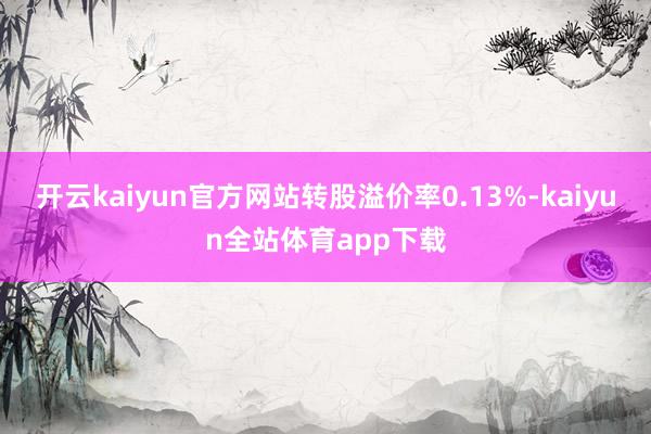 开云kaiyun官方网站转股溢价率0.13%-kaiyun全站体育app下载