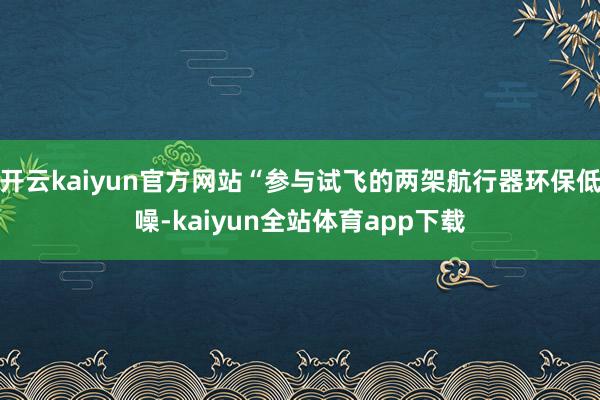 开云kaiyun官方网站“参与试飞的两架航行器环保低噪-kaiyun全站体育app下载