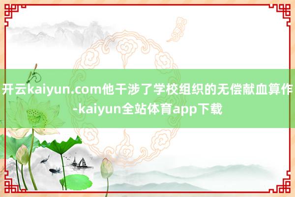 开云kaiyun.com他干涉了学校组织的无偿献血算作-kaiyun全站体育app下载