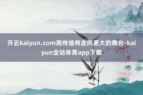 开云kaiyun.com周传雄将走向更大的舞台-kaiyun全站体育app下载