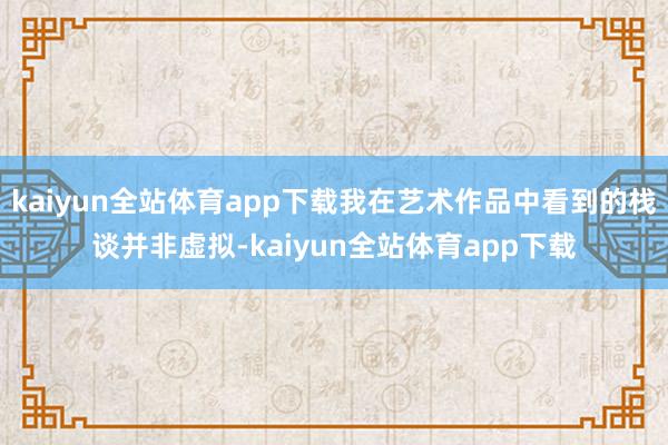 kaiyun全站体育app下载我在艺术作品中看到的栈谈并非虚拟-kaiyun全站体育app下载