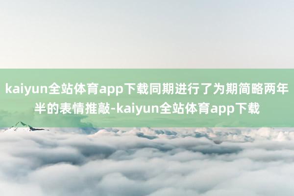 kaiyun全站体育app下载同期进行了为期简略两年半的表情推敲-kaiyun全站体育app下载