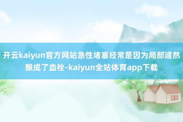 开云kaiyun官方网站急性堵塞经常是因为局部遽然酿成了血栓-kaiyun全站体育app下载