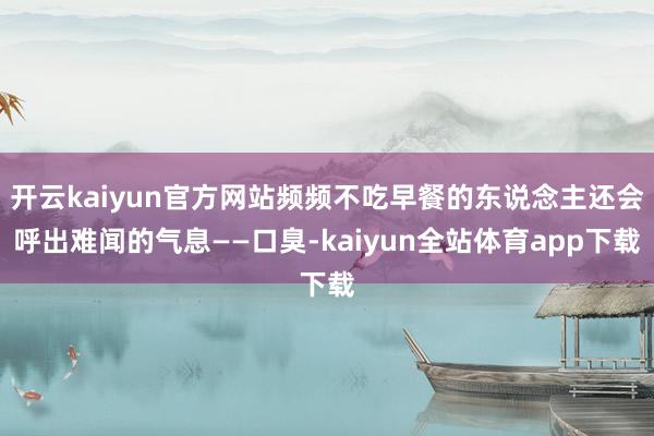 开云kaiyun官方网站频频不吃早餐的东说念主还会呼出难闻的气息——口臭-kaiyun全站体育app下载