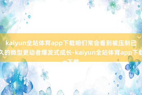 kaiyun全站体育app下载咱们常会看到被压制已久的微型更动者爆发式成长-kaiyun全站体育app下载