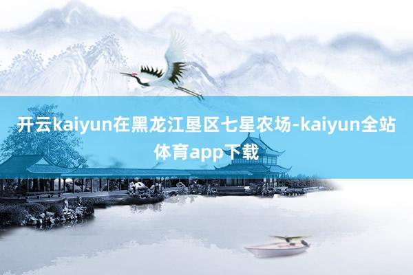 开云kaiyun在黑龙江垦区七星农场-kaiyun全站体育app下载