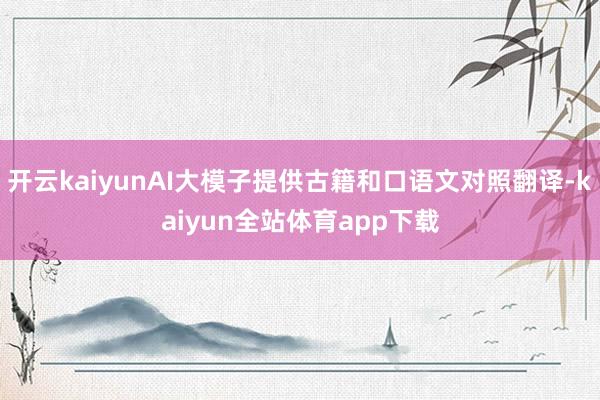 开云kaiyunAI大模子提供古籍和口语文对照翻译-kaiyun全站体育app下载