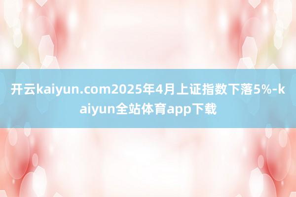 开云kaiyun.com2025年4月上证指数下落5%-kaiyun全站体育app下载