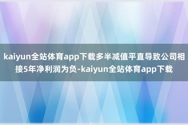 kaiyun全站体育app下载多半减值平直导致公司相接5年净利润为负-kaiyun全站体育app下载