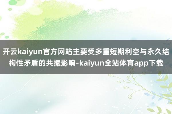 开云kaiyun官方网站主要受多重短期利空与永久结构性矛盾的共振影响-kaiyun全站体育app下载