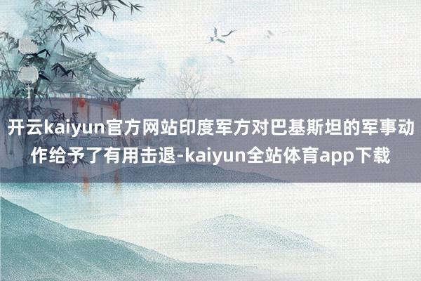 开云kaiyun官方网站印度军方对巴基斯坦的军事动作给予了有用击退-kaiyun全站体育app下载