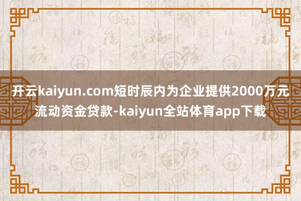 开云kaiyun.com短时辰内为企业提供2000万元流动资金贷款-kaiyun全站体育app下载