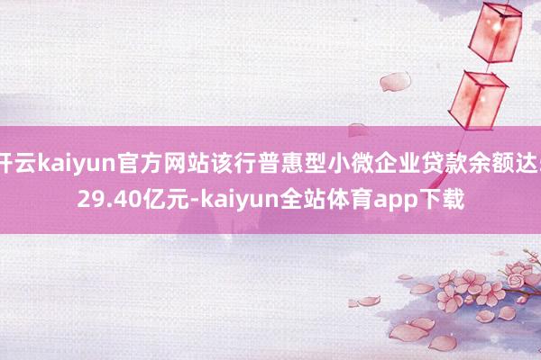 开云kaiyun官方网站该行普惠型小微企业贷款余额达529.40亿元-kaiyun全站体育app下载