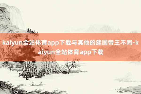 kaiyun全站体育app下载与其他的建国帝王不同-kaiyun全站体育app下载