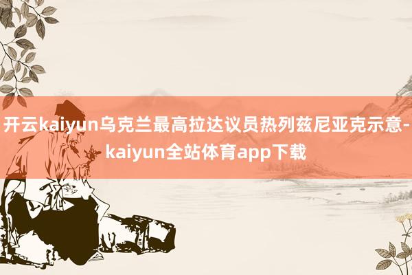 开云kaiyun乌克兰最高拉达议员热列兹尼亚克示意-kaiyun全站体育app下载