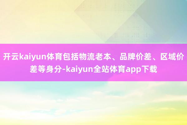 开云kaiyun体育包括物流老本、品牌价差、区域价差等身分-kaiyun全站体育app下载