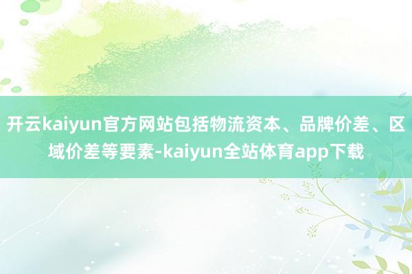 开云kaiyun官方网站包括物流资本、品牌价差、区域价差等要素-kaiyun全站体育app下载