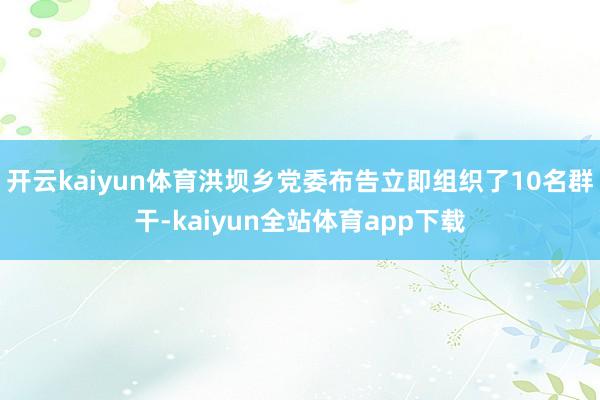 开云kaiyun体育洪坝乡党委布告立即组织了10名群干-kaiyun全站体育app下载