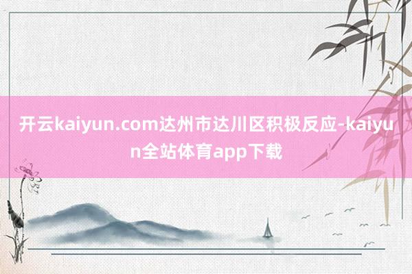 开云kaiyun.com达州市达川区积极反应-kaiyun全站体育app下载