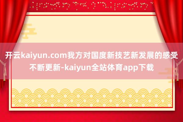 开云kaiyun.com我方对国度新技艺新发展的感受不断更新-kaiyun全站体育app下载
