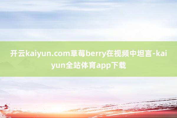 开云kaiyun.com草莓berry在视频中坦言-kaiyun全站体育app下载