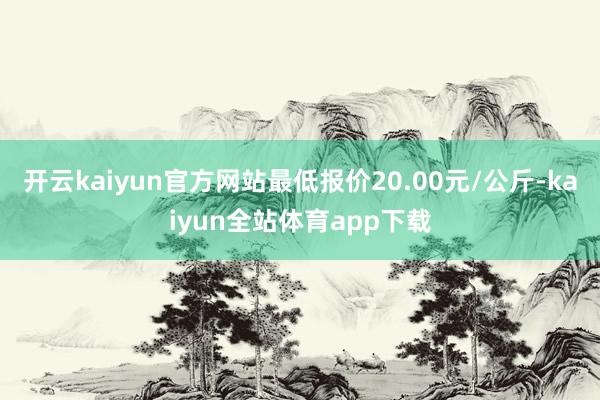 开云kaiyun官方网站最低报价20.00元/公斤-kaiyun全站体育app下载
