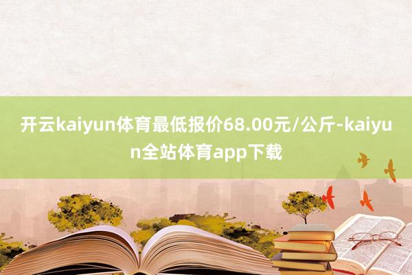 开云kaiyun体育最低报价68.00元/公斤-kaiyun全站体育app下载