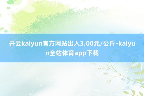 开云kaiyun官方网站出入3.00元/公斤-kaiyun全站体育app下载