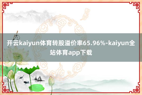 开云kaiyun体育转股溢价率65.96%-kaiyun全站体育app下载