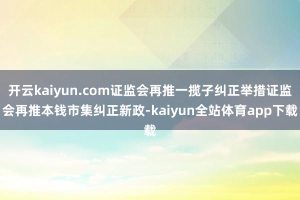 开云kaiyun.com证监会再推一揽子纠正举措证监会再推本钱市集纠正新政-kaiyun全站体育app下载