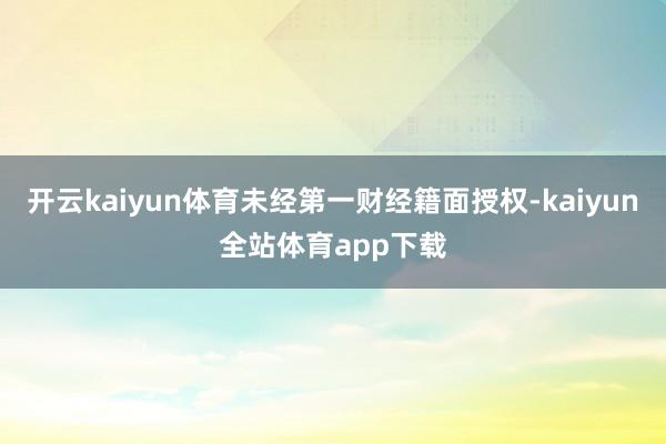 开云kaiyun体育未经第一财经籍面授权-kaiyun全站体育app下载