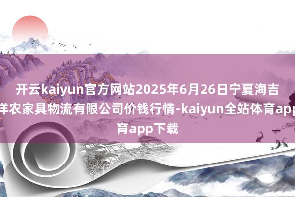 开云kaiyun官方网站2025年6月26日宁夏海吉星外洋农家具物流有限公司价钱行情-kaiyun全站体育app下载