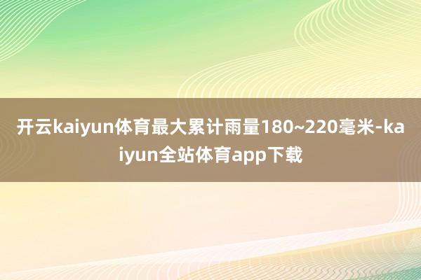 开云kaiyun体育最大累计雨量180~220毫米-kaiyun全站体育app下载
