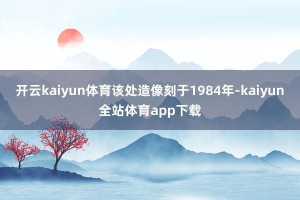 开云kaiyun体育该处造像刻于1984年-kaiyun全站体育app下载