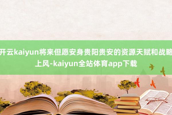 开云kaiyun将来但愿安身贵阳贵安的资源天赋和战略上风-kaiyun全站体育app下载