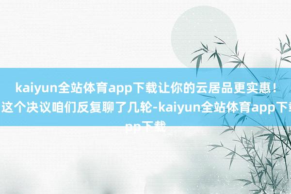 kaiyun全站体育app下载让你的云居品更实惠！”这个决议咱们反复聊了几轮-kaiyun全站体育app下载