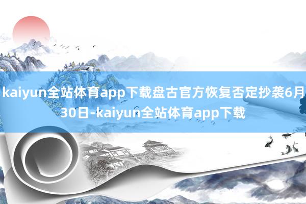kaiyun全站体育app下载盘古官方恢复否定抄袭6月30日-kaiyun全站体育app下载