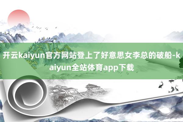 开云kaiyun官方网站登上了好意思女李总的破船-kaiyun全站体育app下载