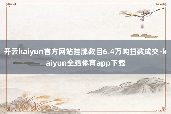 开云kaiyun官方网站挂牌数目6.4万吨扫数成交-kaiyun全站体育app下载