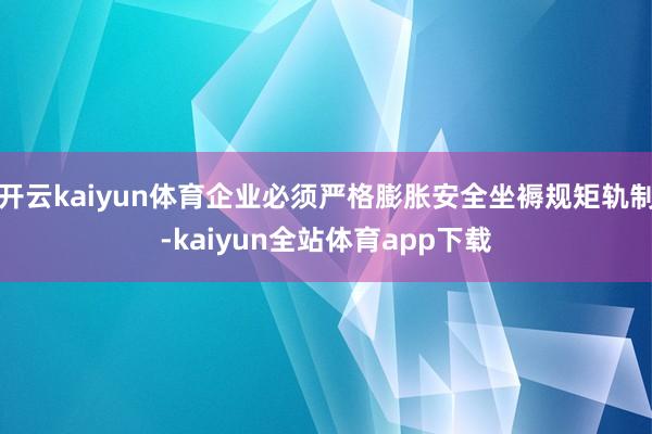 开云kaiyun体育企业必须严格膨胀安全坐褥规矩轨制-kaiyun全站体育app下载