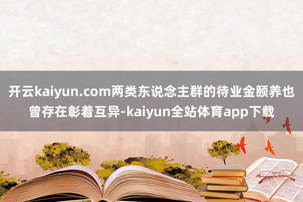 开云kaiyun.com两类东说念主群的待业金颐养也曾存在彰着互异-kaiyun全站体育app下载