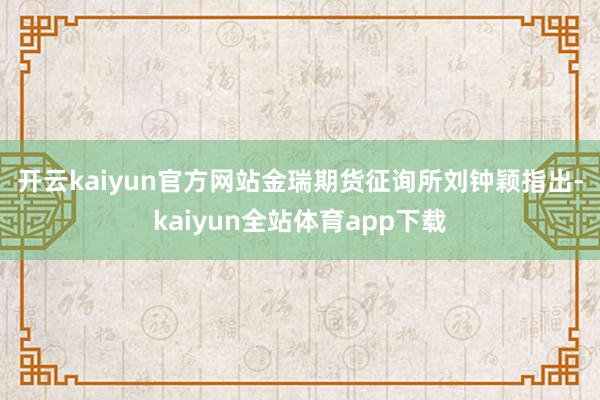 开云kaiyun官方网站　　金瑞期货征询所刘钟颖指出-kaiyun全站体育app下载