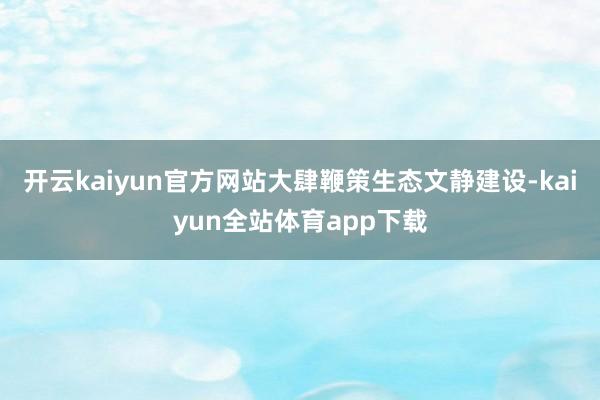 开云kaiyun官方网站大肆鞭策生态文静建设-kaiyun全站体育app下载