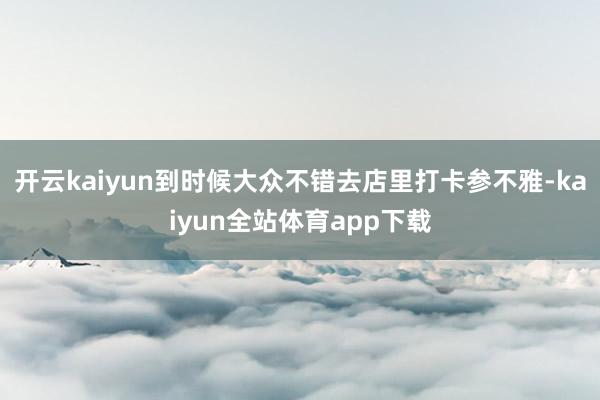开云kaiyun到时候大众不错去店里打卡参不雅-kaiyun全站体育app下载
